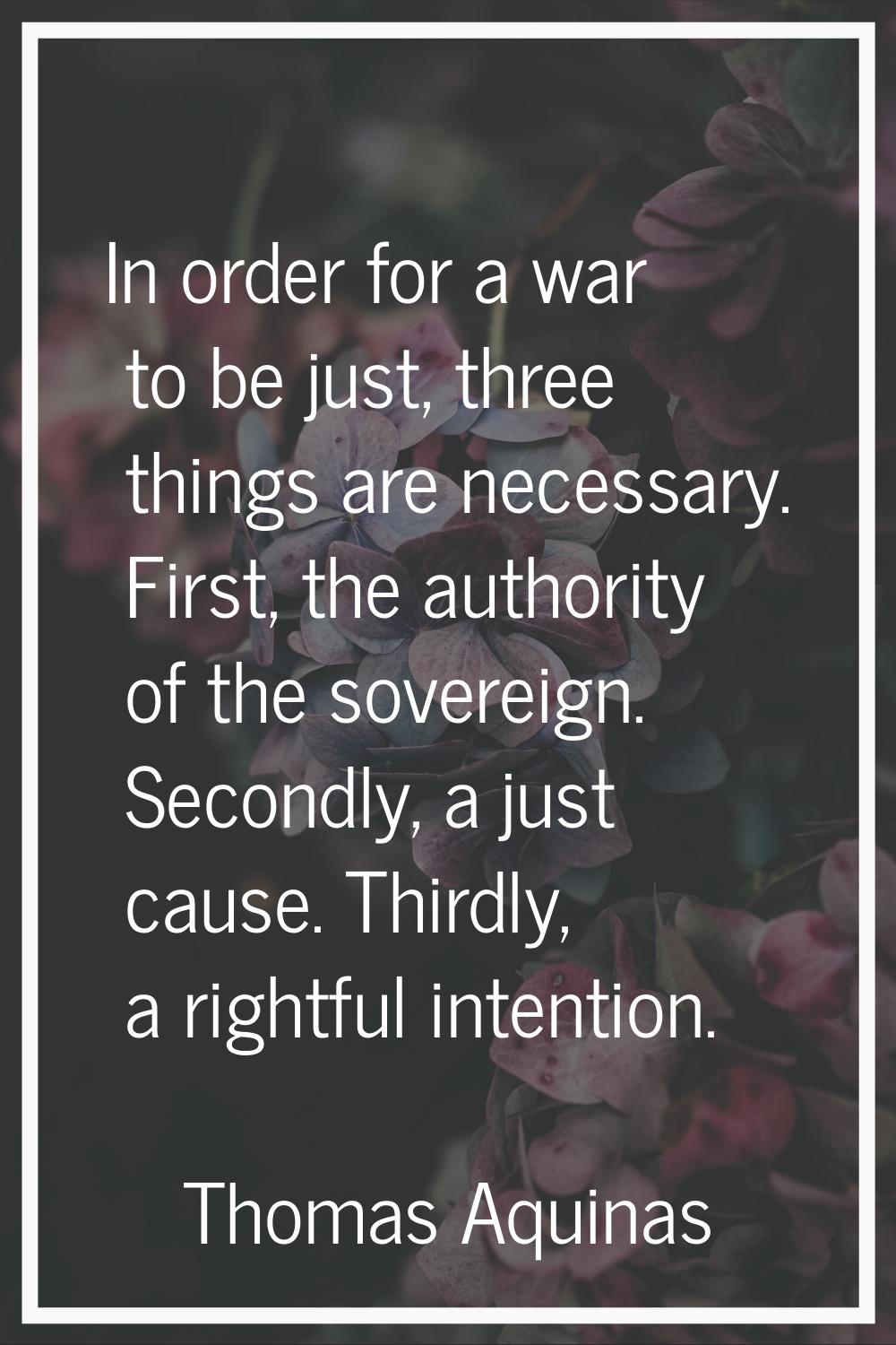 In order for a war to be just, three things are necessary. First, the authority of the sovereign. S