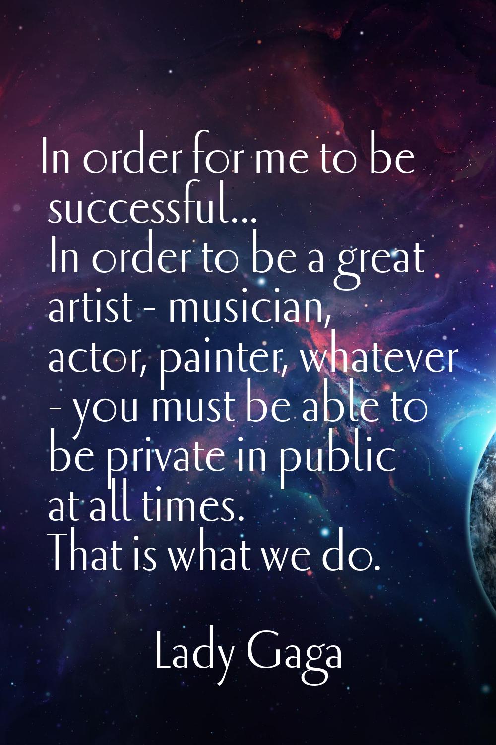 In order for me to be successful... In order to be a great artist - musician, actor, painter, whate