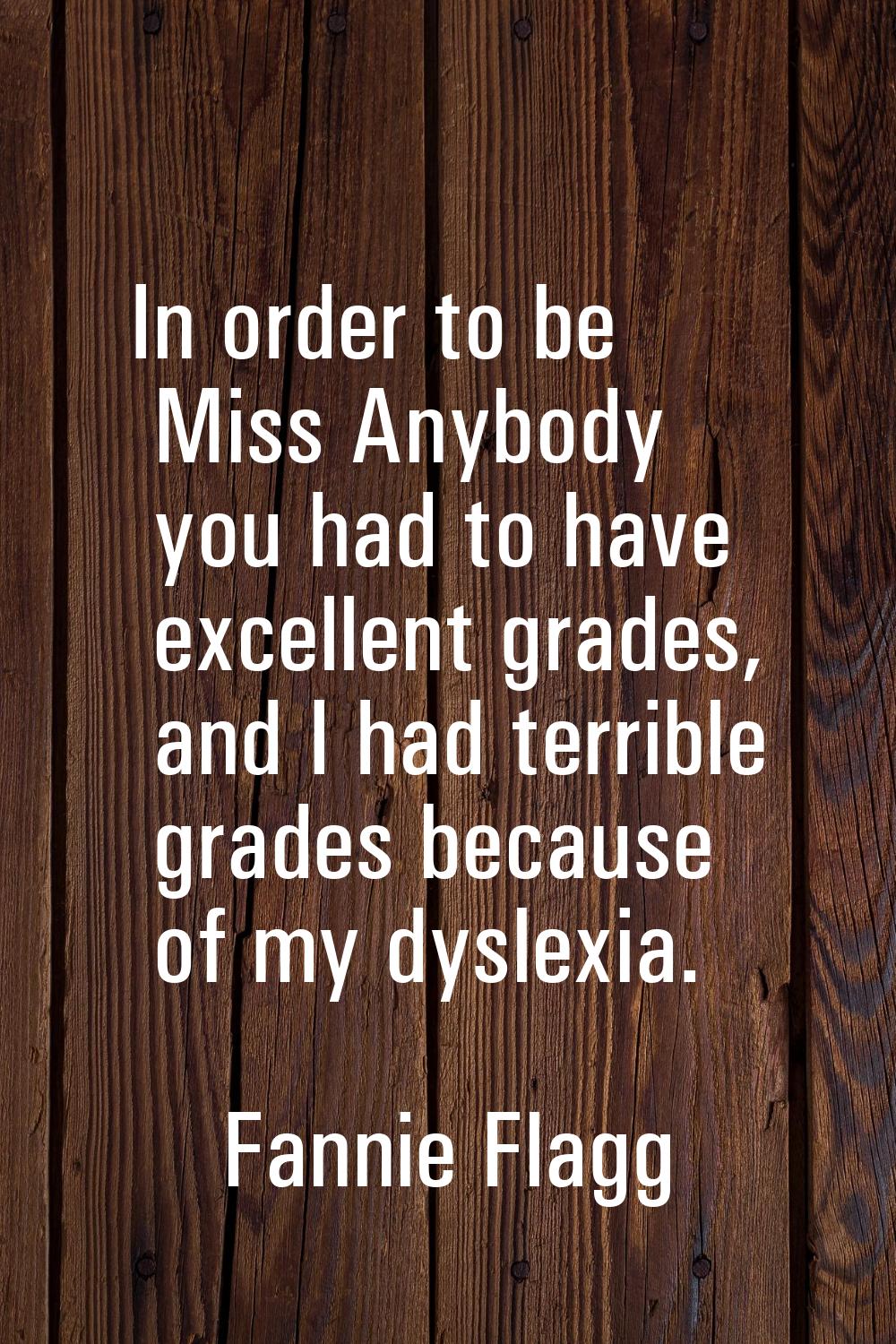 In order to be Miss Anybody you had to have excellent grades, and I had terrible grades because of 