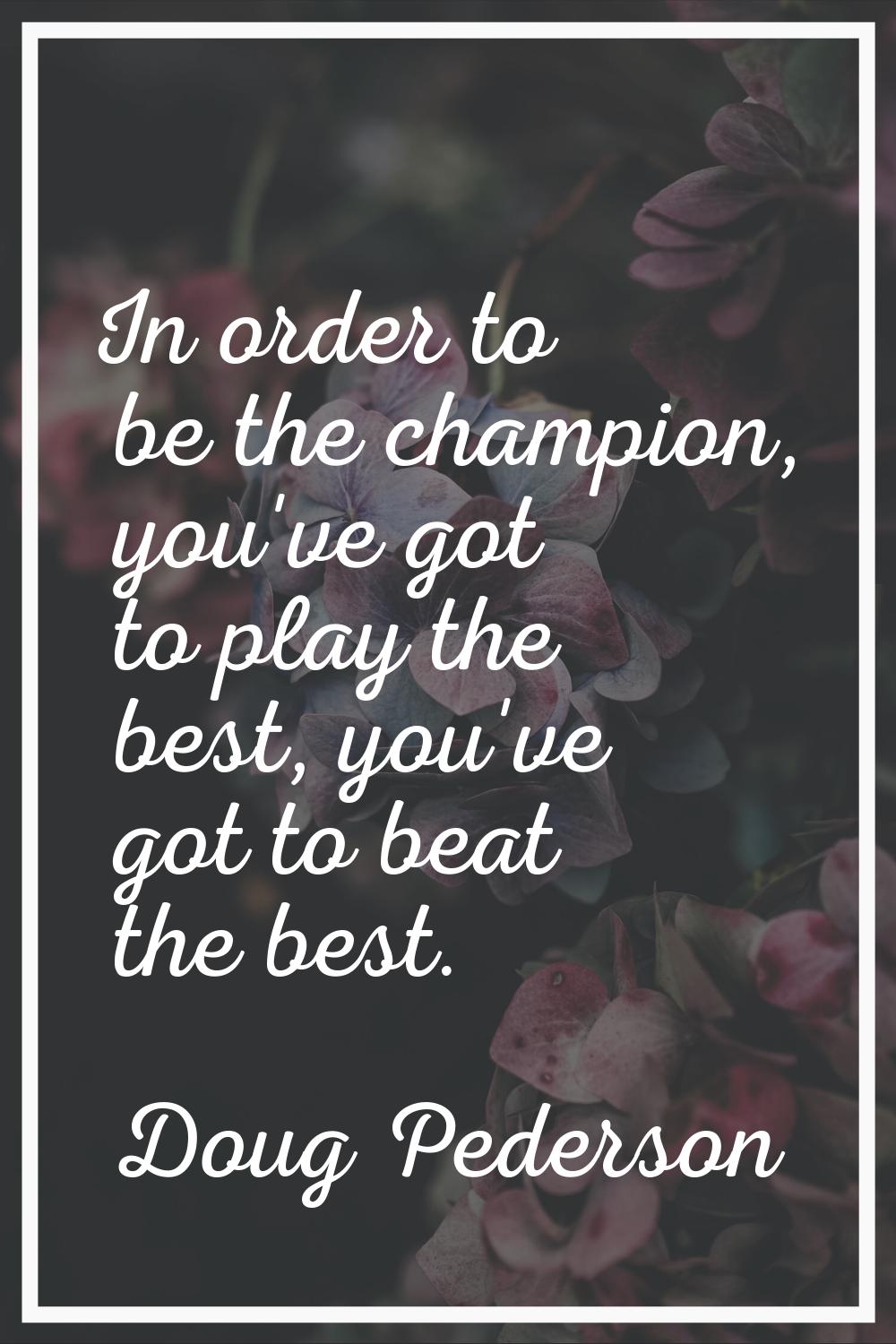 In order to be the champion, you've got to play the best, you've got to beat the best.