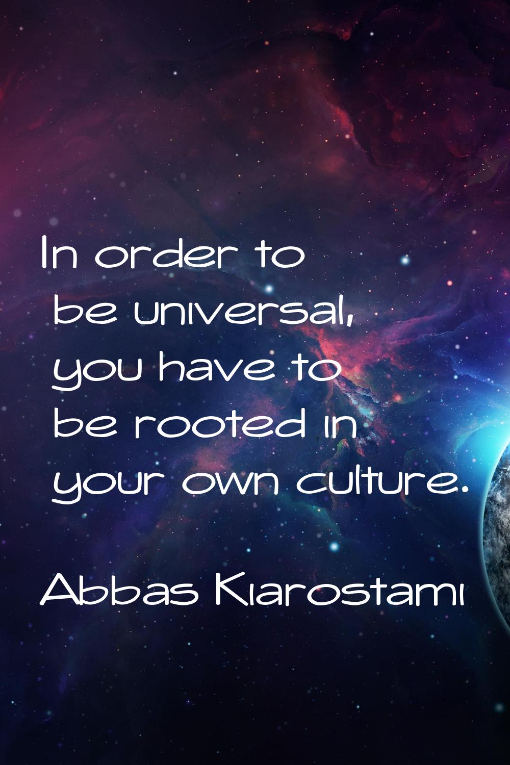 In order to be universal, you have to be rooted in your own culture.