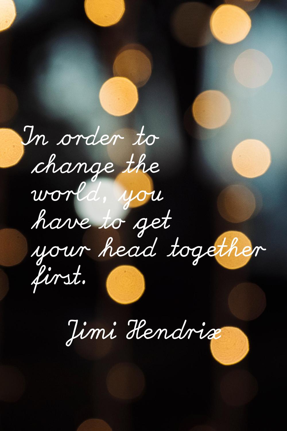 In order to change the world, you have to get your head together first.