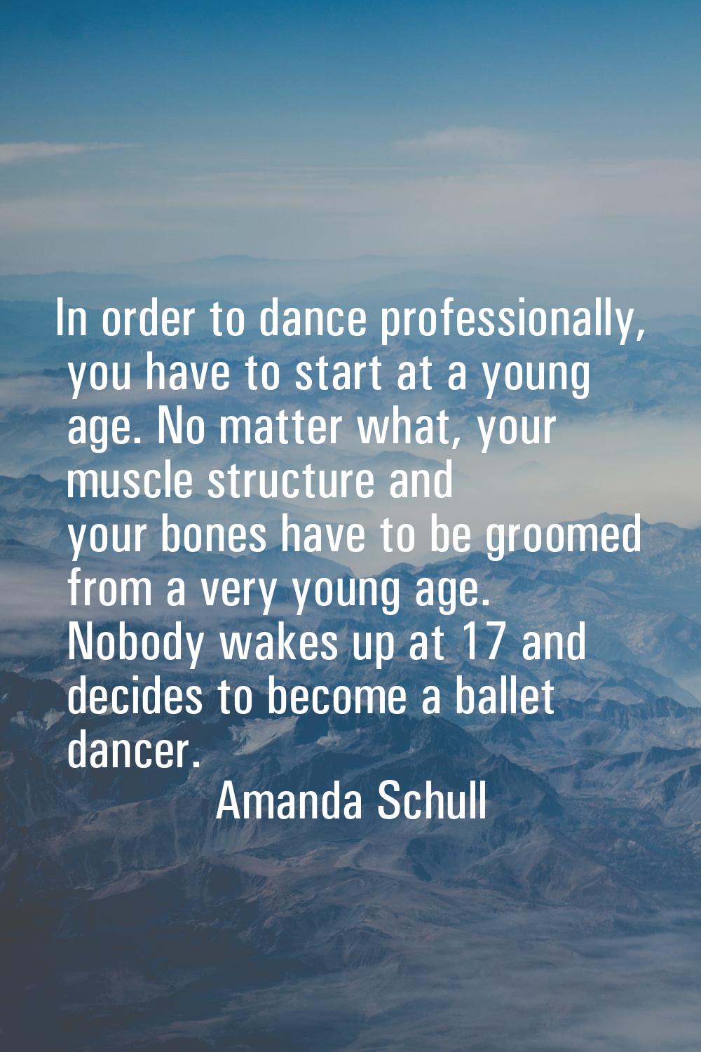 In order to dance professionally, you have to start at a young age. No matter what, your muscle str