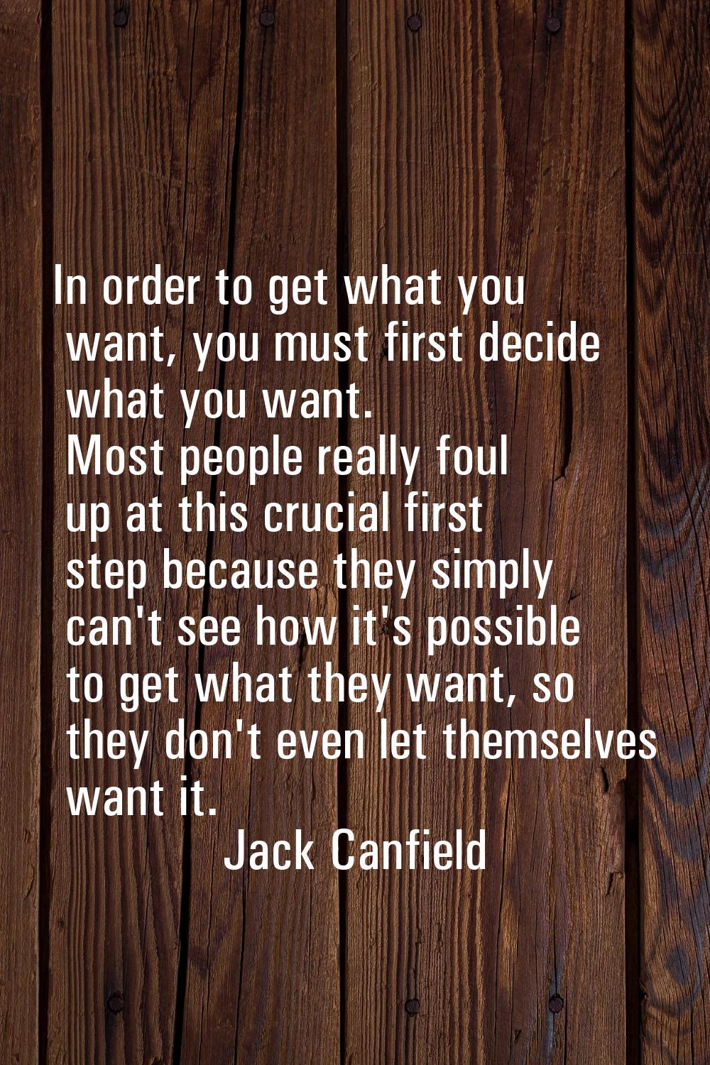 In order to get what you want, you must first decide what you want. Most people really foul up at t