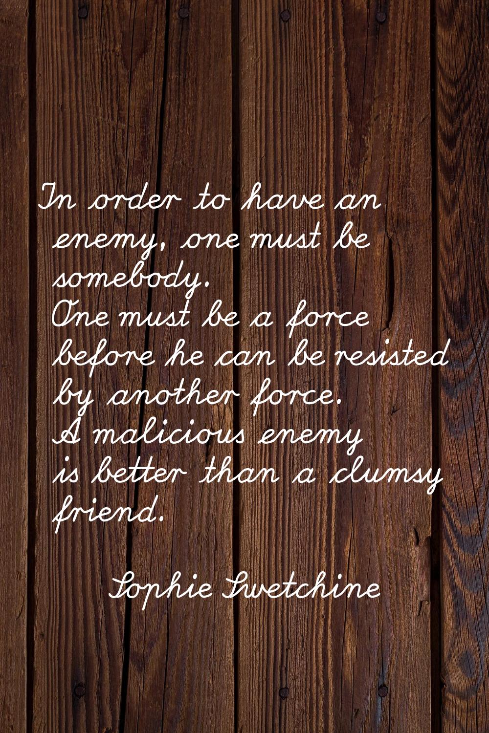 In order to have an enemy, one must be somebody. One must be a force before he can be resisted by a