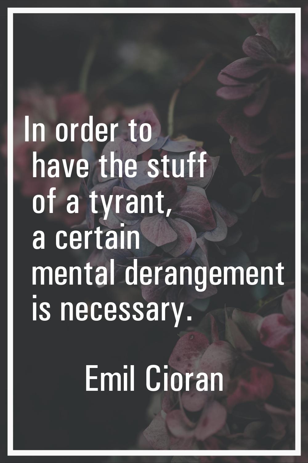 In order to have the stuff of a tyrant, a certain mental derangement is necessary.