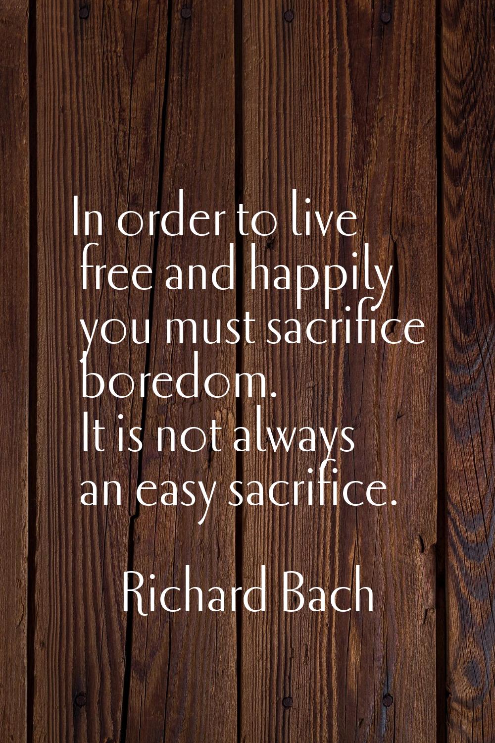 In order to live free and happily you must sacrifice boredom. It is not always an easy sacrifice.