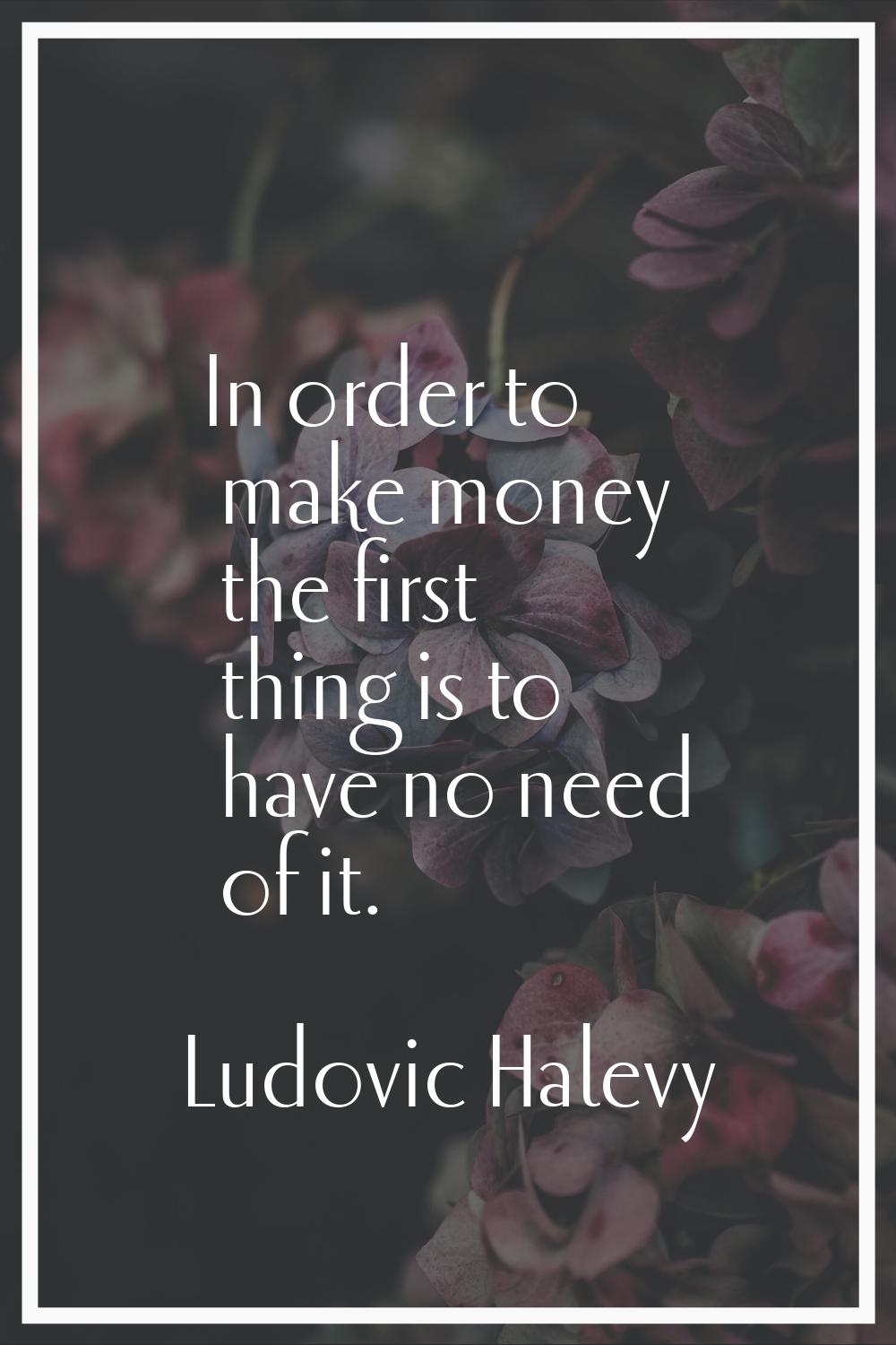 In order to make money the first thing is to have no need of it.