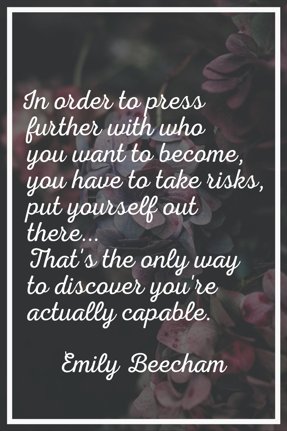 In order to press further with who you want to become, you have to take risks, put yourself out the