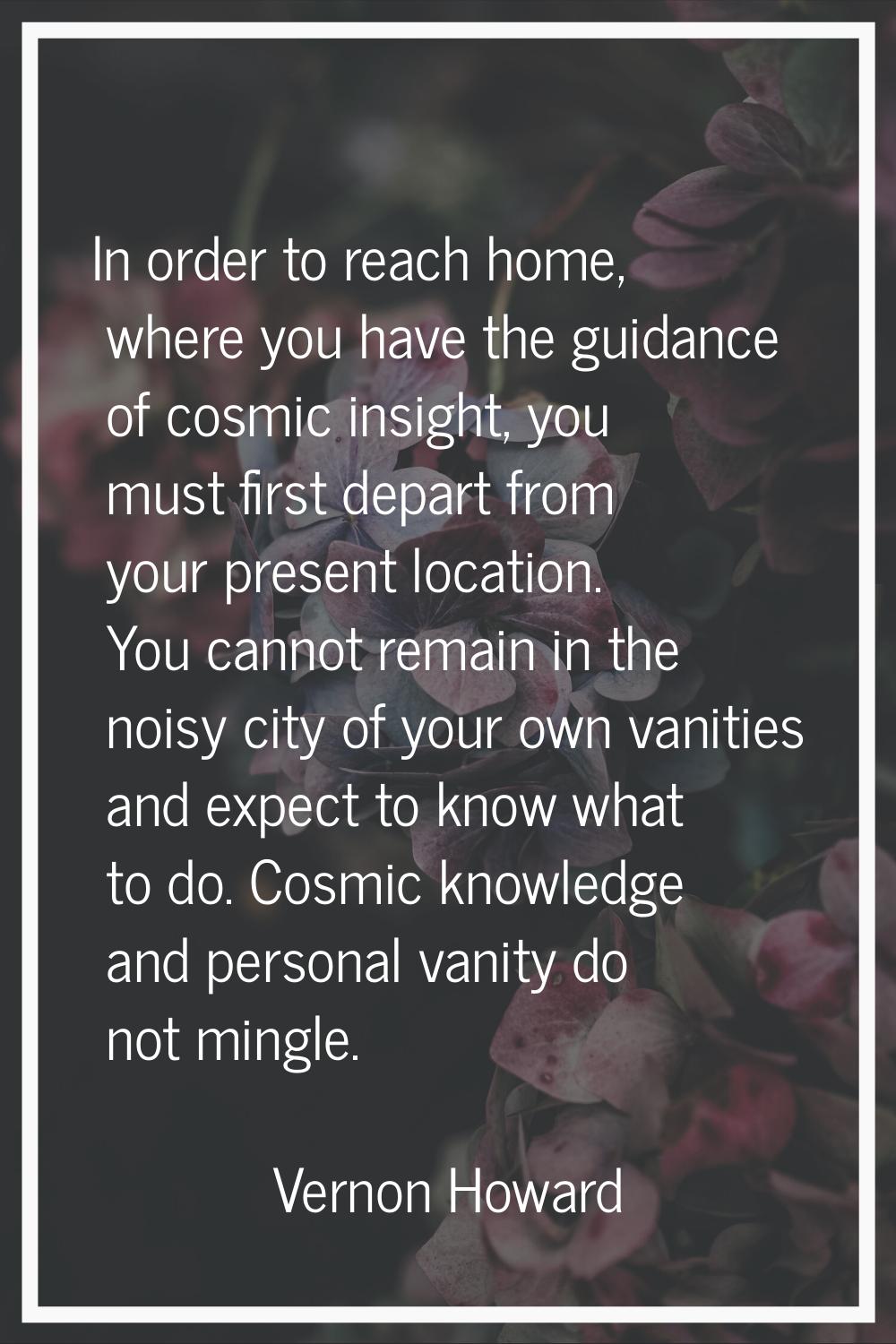 In order to reach home, where you have the guidance of cosmic insight, you must first depart from y