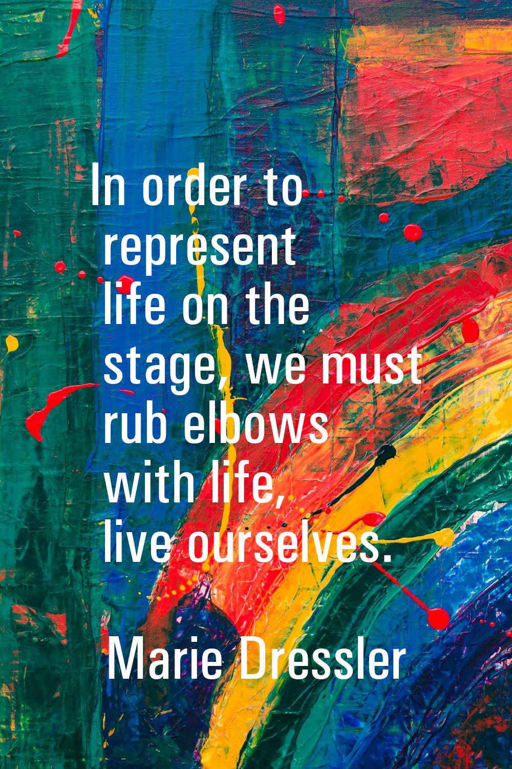 In order to represent life on the stage, we must rub elbows with life, live ourselves.