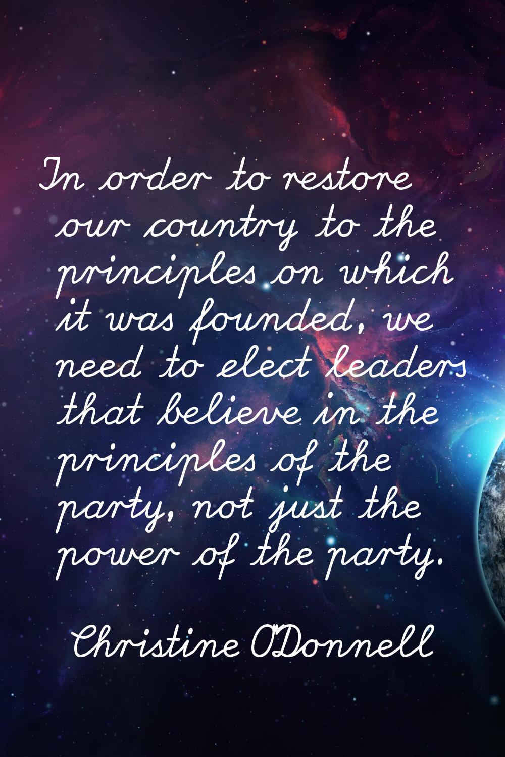 In order to restore our country to the principles on which it was founded, we need to elect leaders