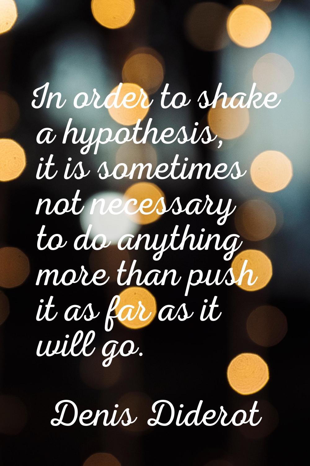 In order to shake a hypothesis, it is sometimes not necessary to do anything more than push it as f
