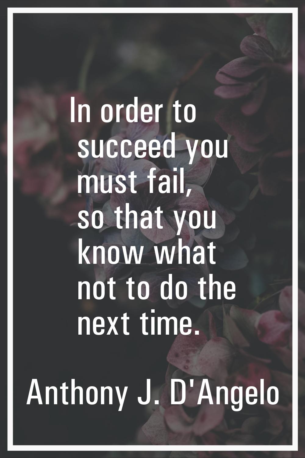 In order to succeed you must fail, so that you know what not to do the next time.