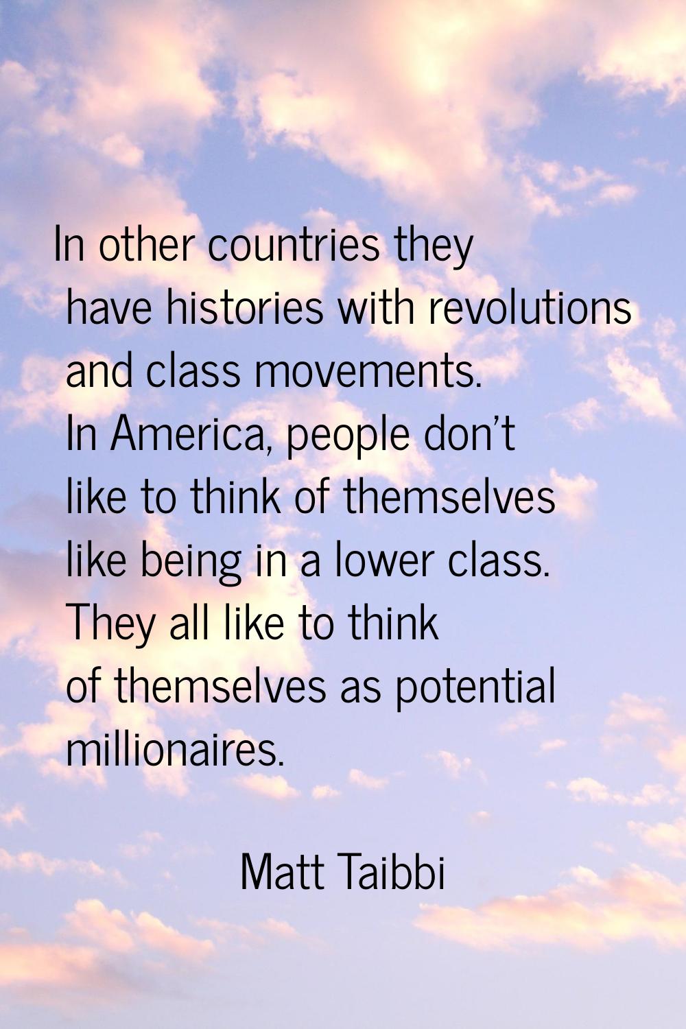 In other countries they have histories with revolutions and class movements. In America, people don