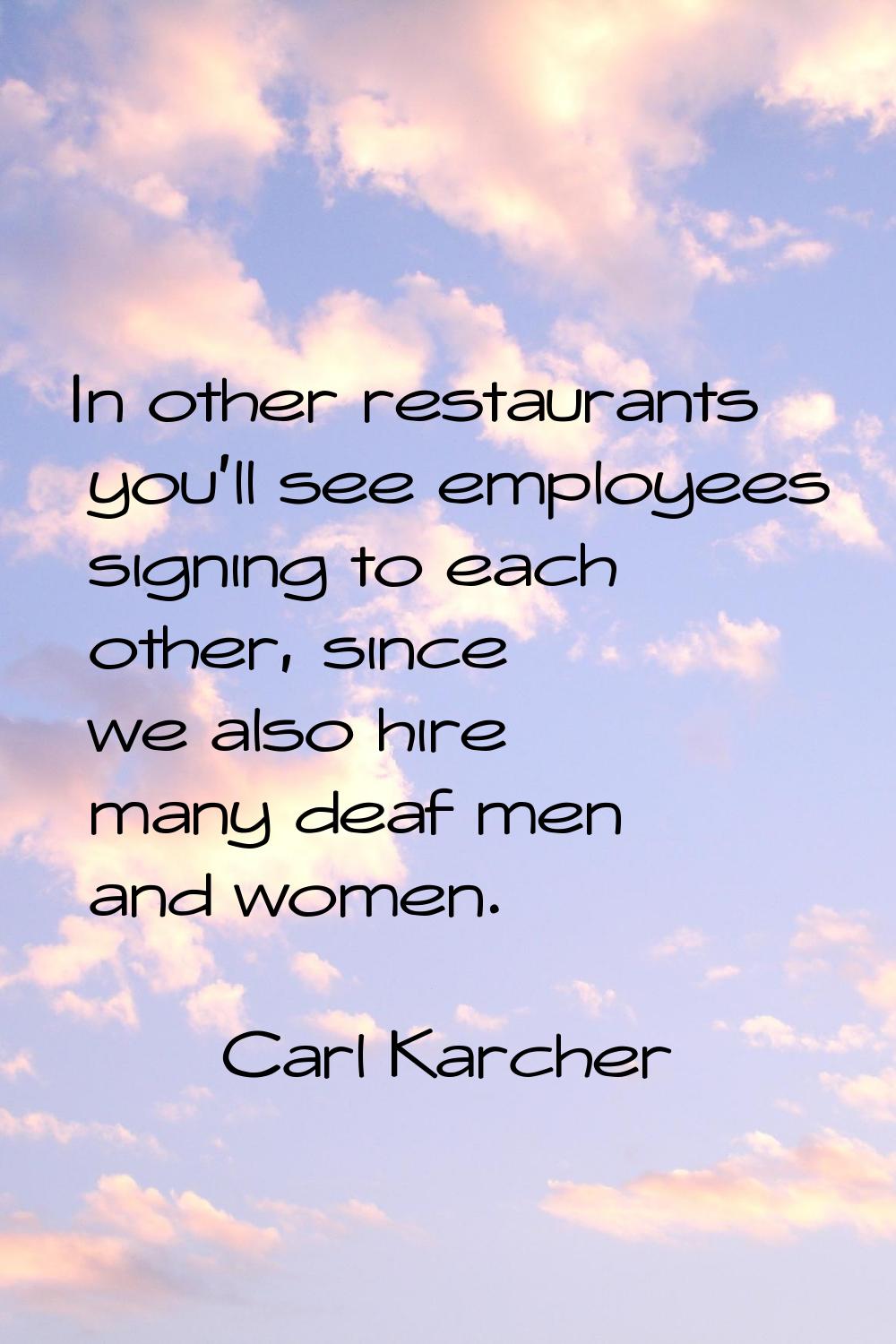 In other restaurants you'll see employees signing to each other, since we also hire many deaf men a