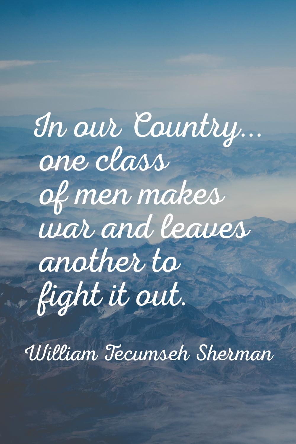In our Country... one class of men makes war and leaves another to fight it out.