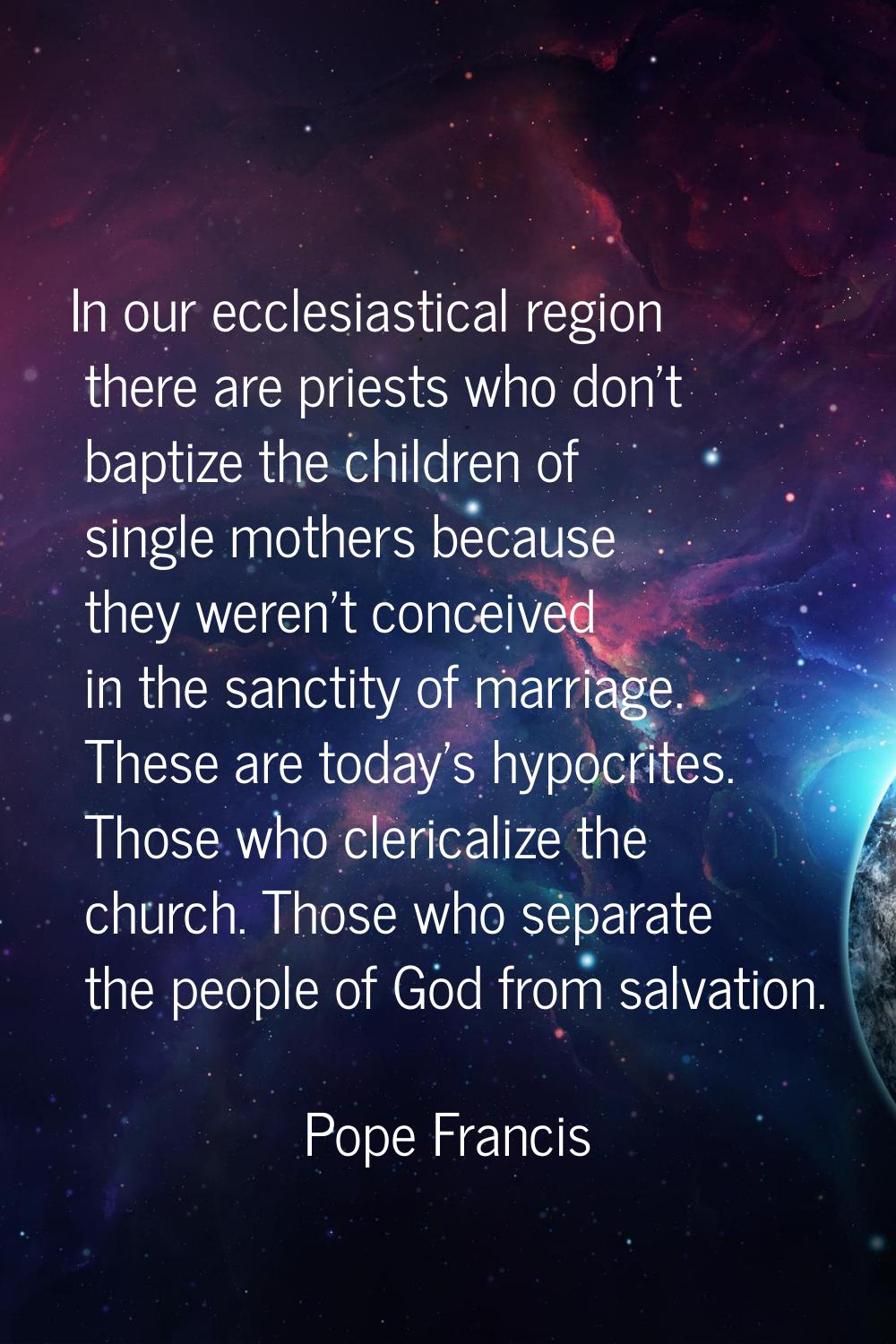 In our ecclesiastical region there are priests who don't baptize the children of single mothers bec