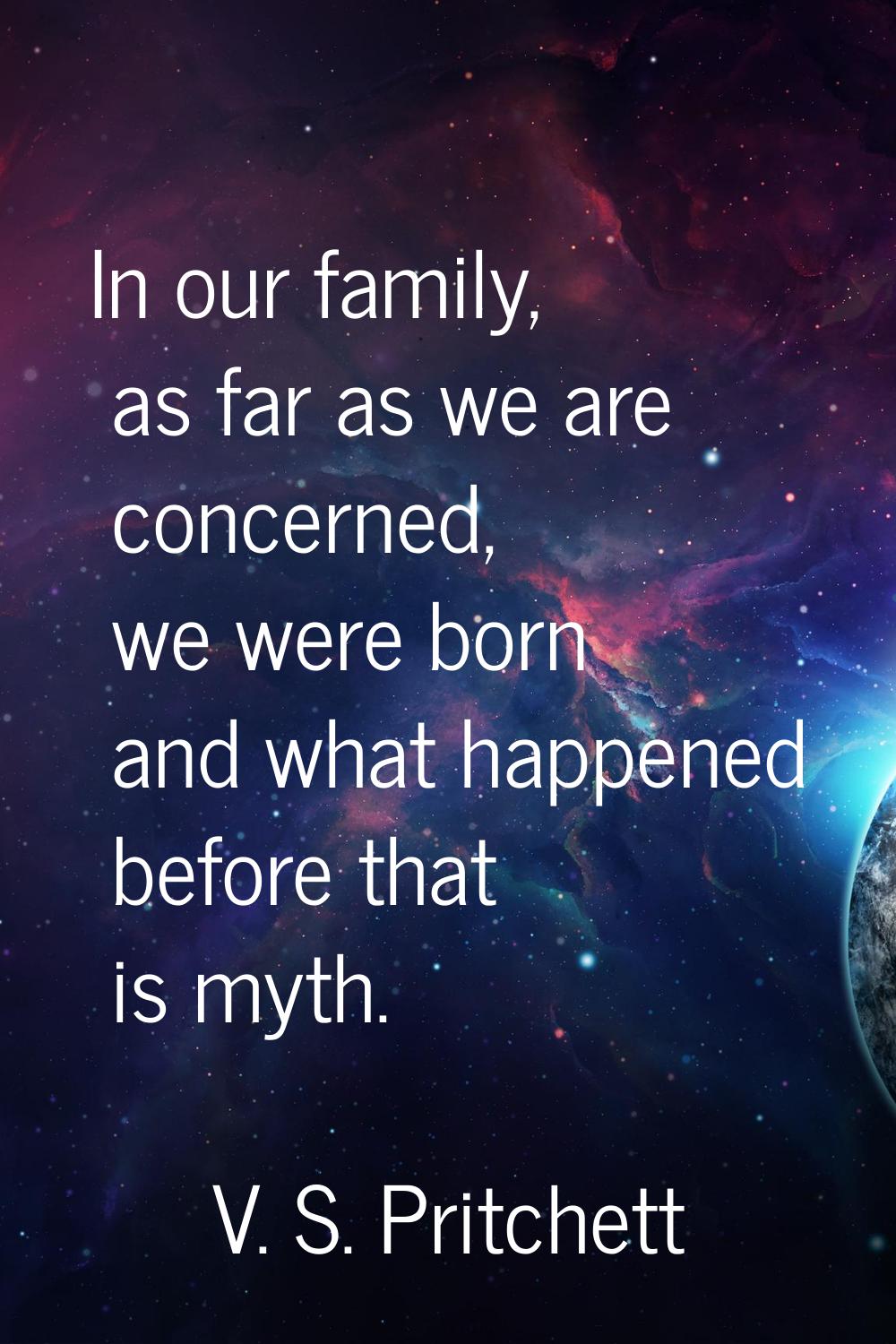 In our family, as far as we are concerned, we were born and what happened before that is myth.