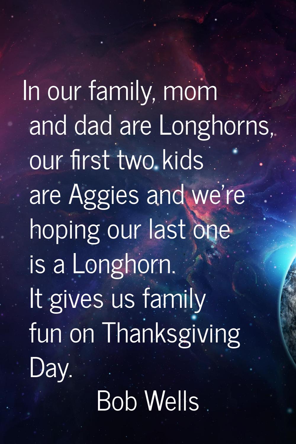 In our family, mom and dad are Longhorns, our first two kids are Aggies and we're hoping our last o