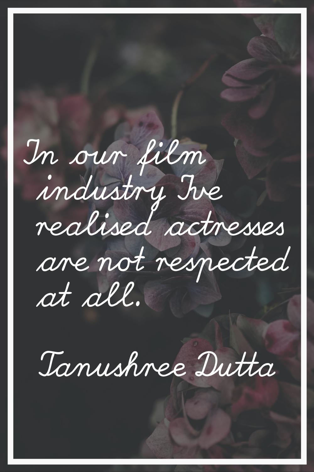 In our film industry I've realised actresses are not respected at all.