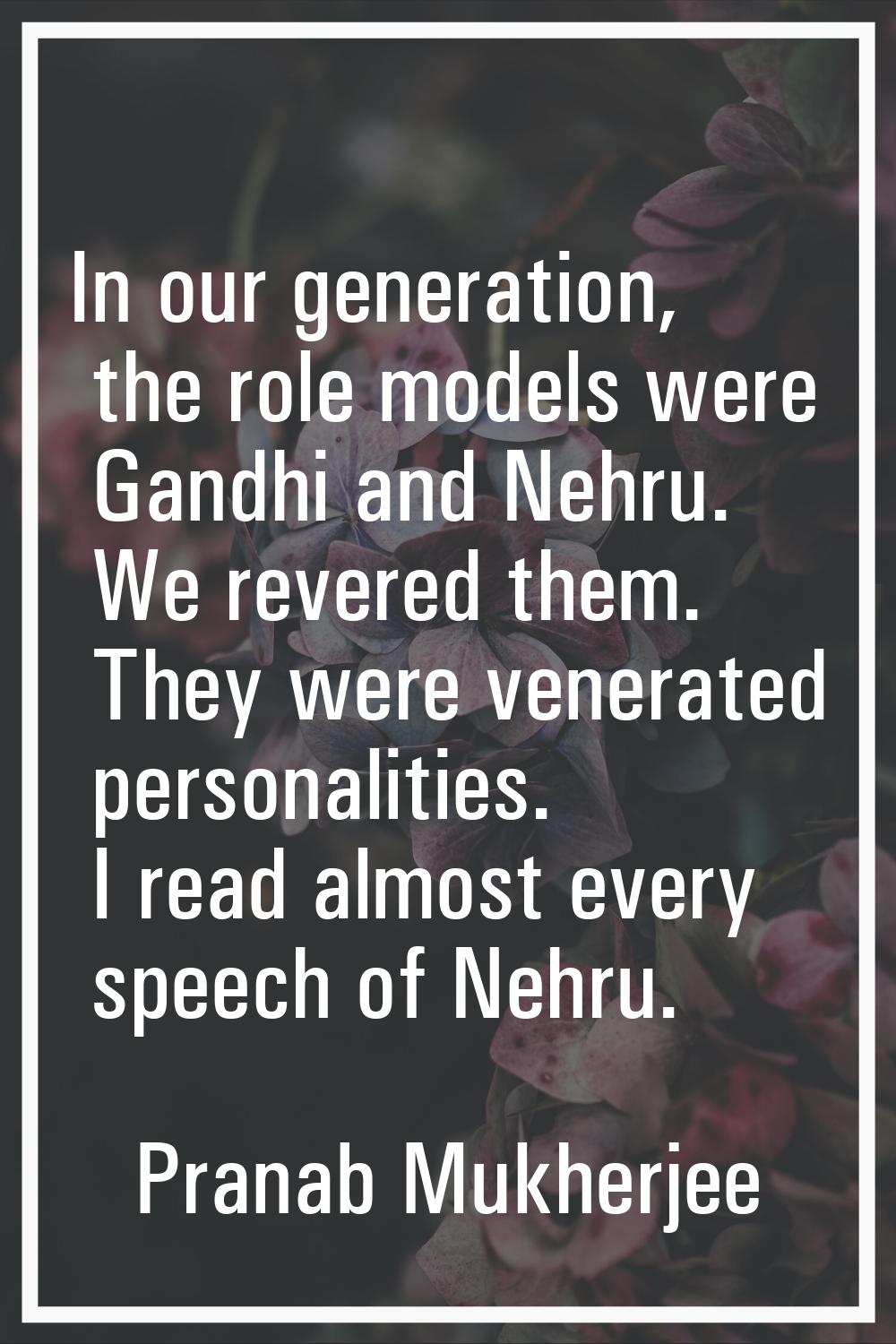 In our generation, the role models were Gandhi and Nehru. We revered them. They were venerated pers