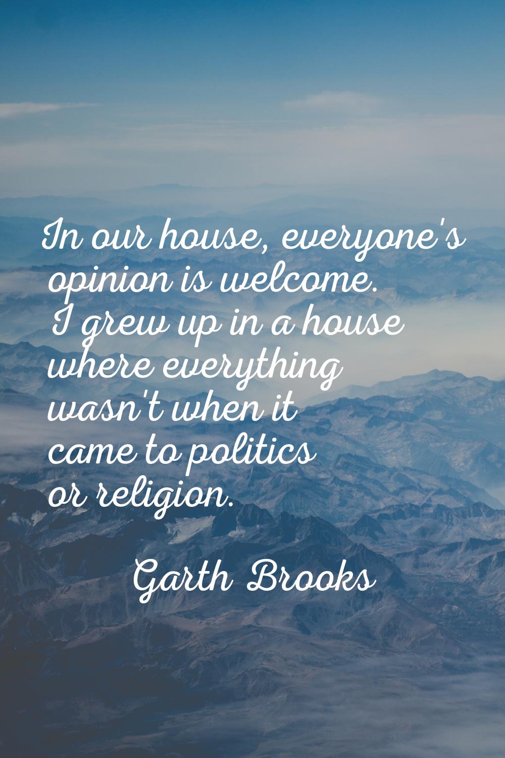 In our house, everyone's opinion is welcome. I grew up in a house where everything wasn't when it c