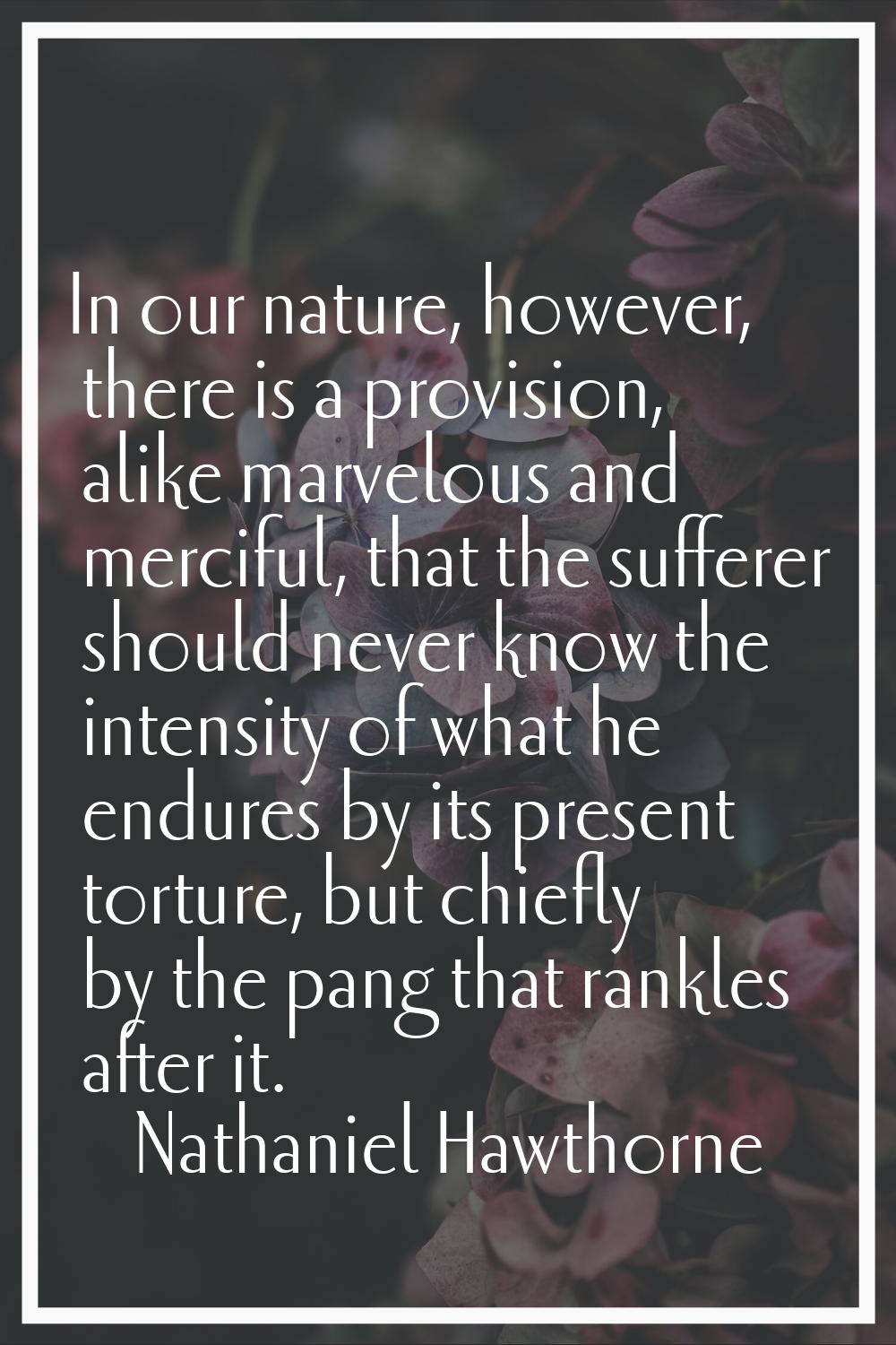 In our nature, however, there is a provision, alike marvelous and merciful, that the sufferer shoul