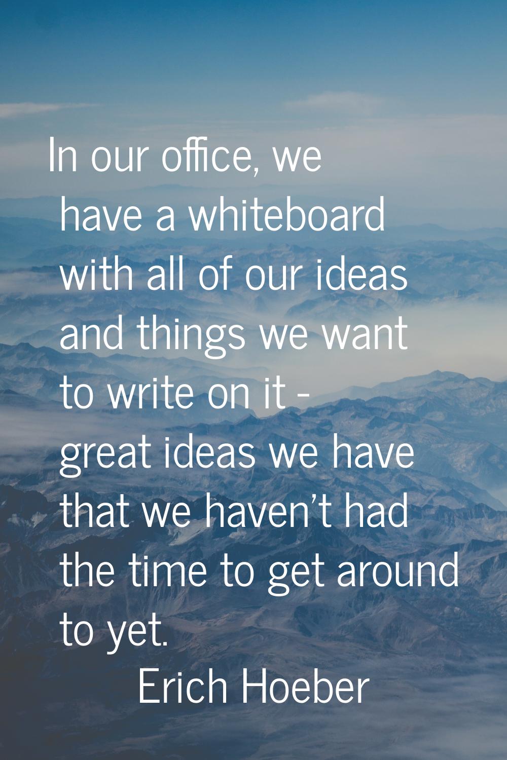 In our office, we have a whiteboard with all of our ideas and things we want to write on it - great