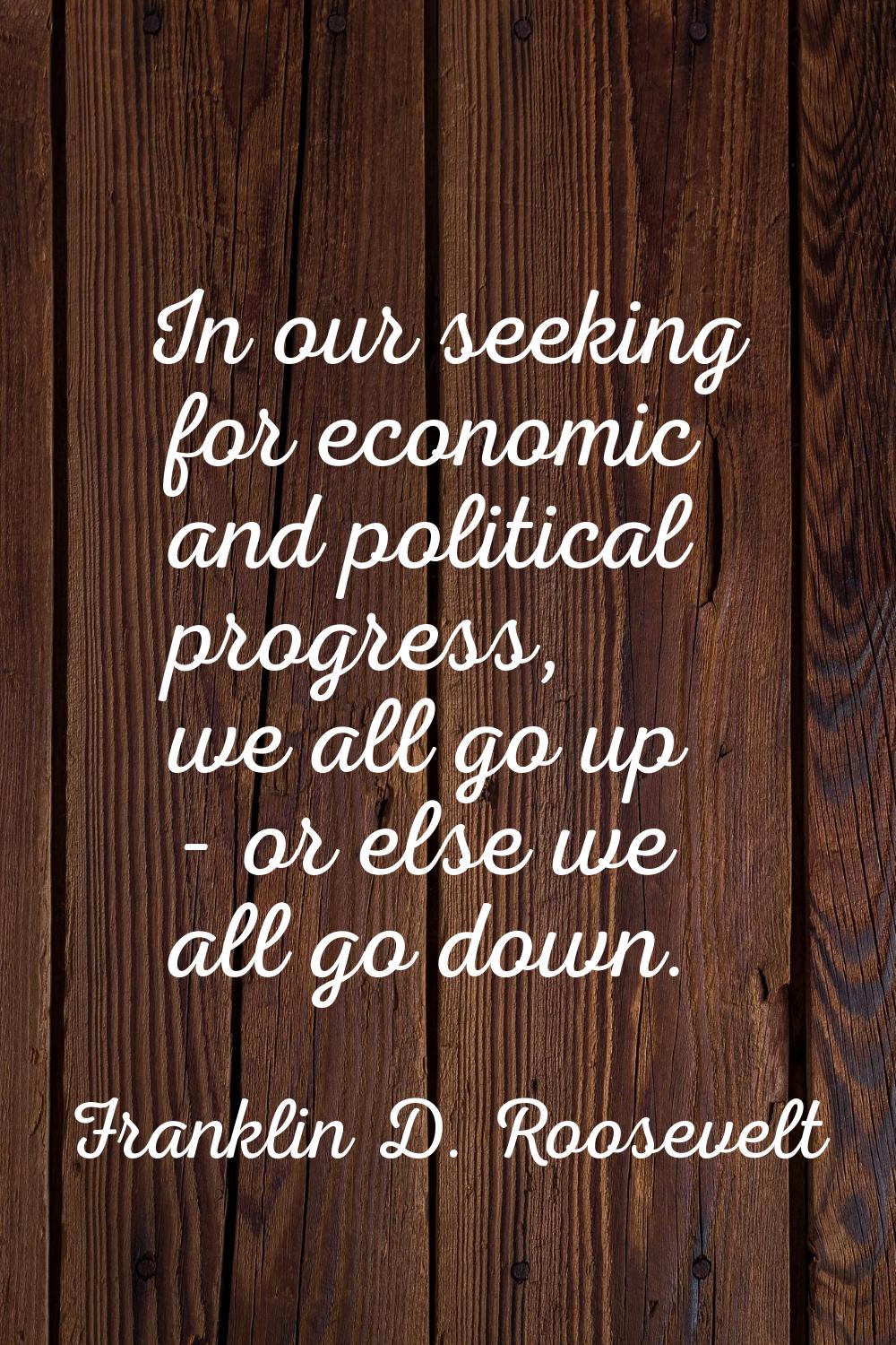 In our seeking for economic and political progress, we all go up - or else we all go down.