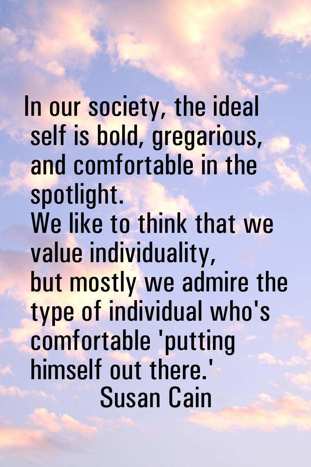 In our society, the ideal self is bold, gregarious, and comfortable in the spotlight. We like to th