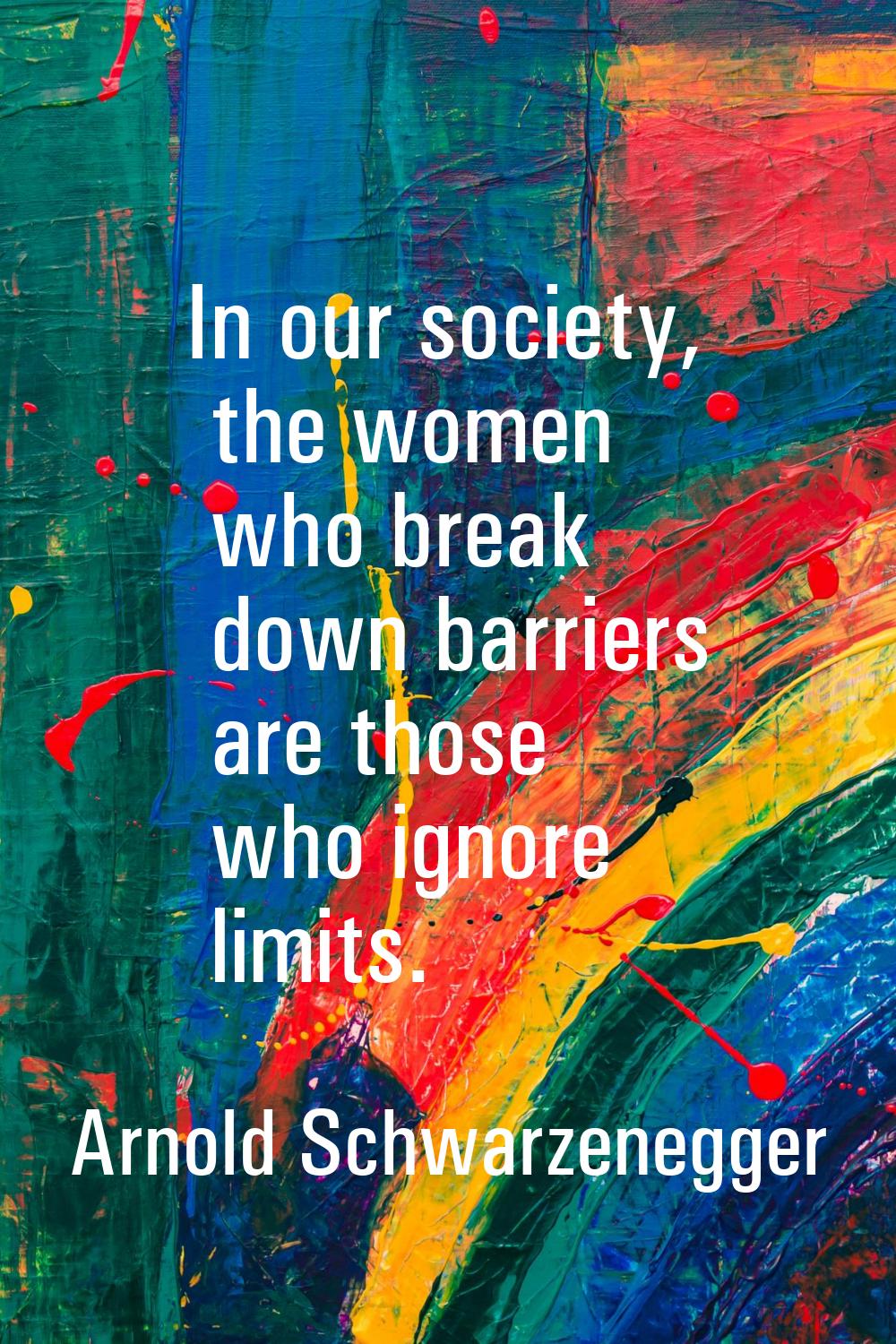 In our society, the women who break down barriers are those who ignore limits.