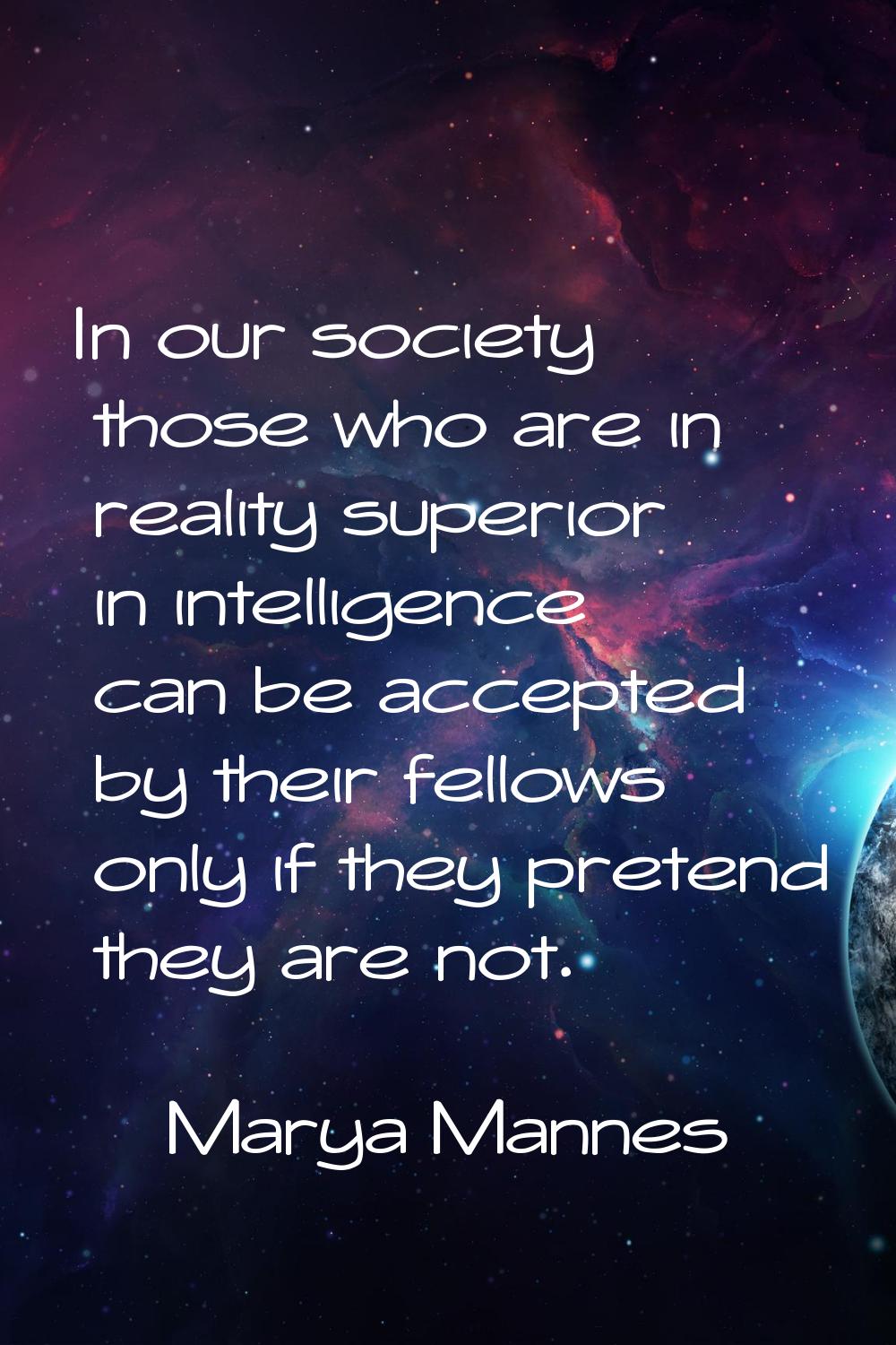 In our society those who are in reality superior in intelligence can be accepted by their fellows o