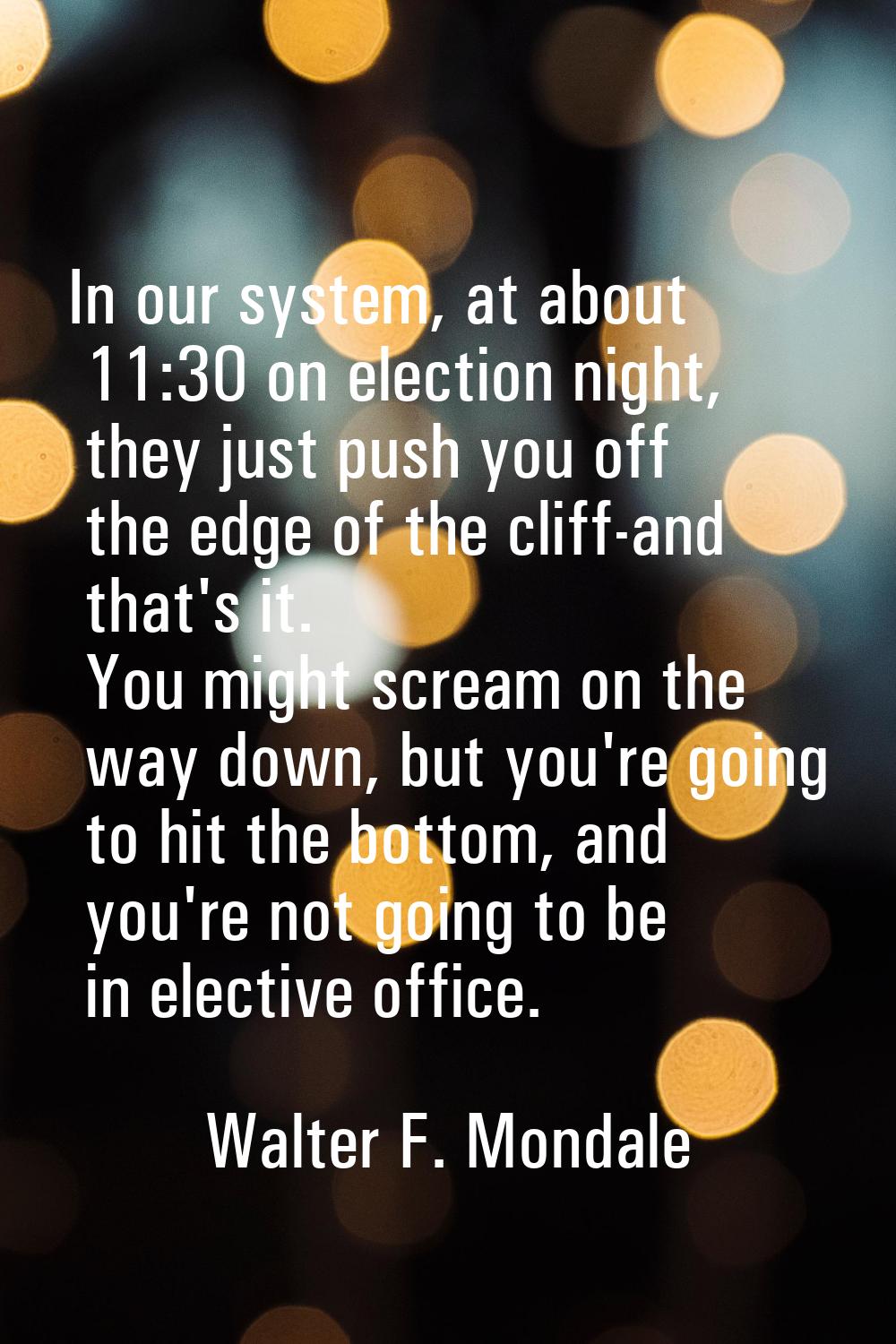 In our system, at about 11:30 on election night, they just push you off the edge of the cliff-and t