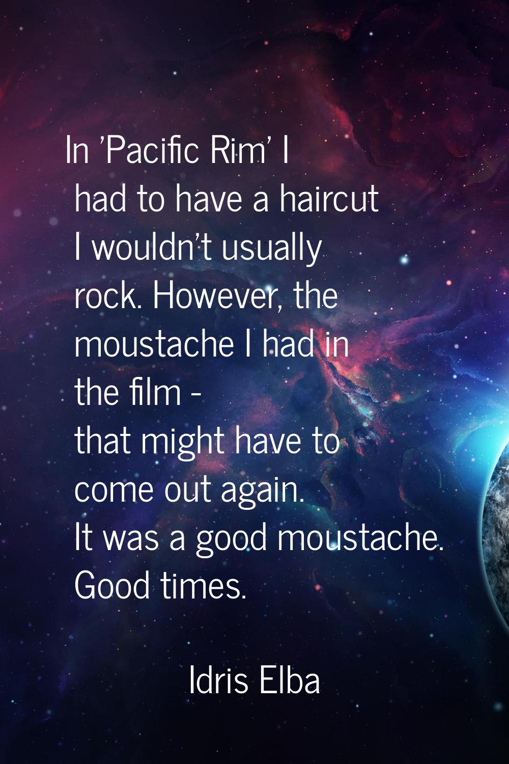 In 'Pacific Rim' I had to have a haircut I wouldn't usually rock. However, the moustache I had in t