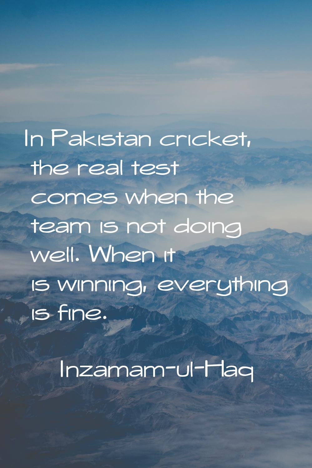 In Pakistan cricket, the real test comes when the team is not doing well. When it is winning, every