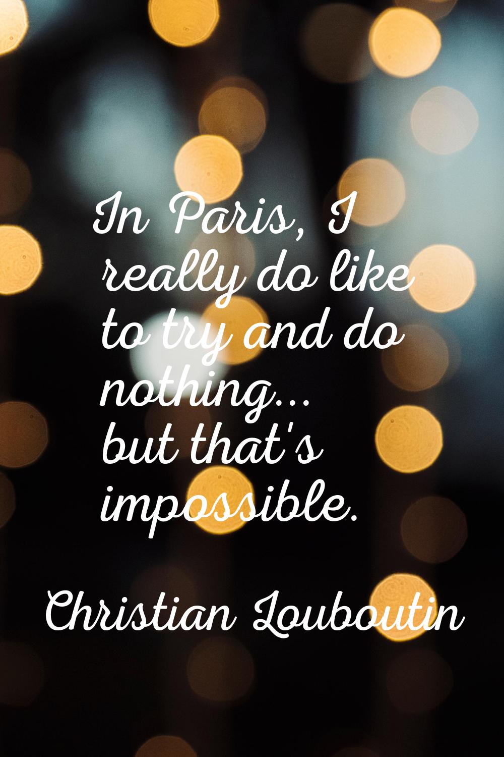 In Paris, I really do like to try and do nothing... but that's impossible.