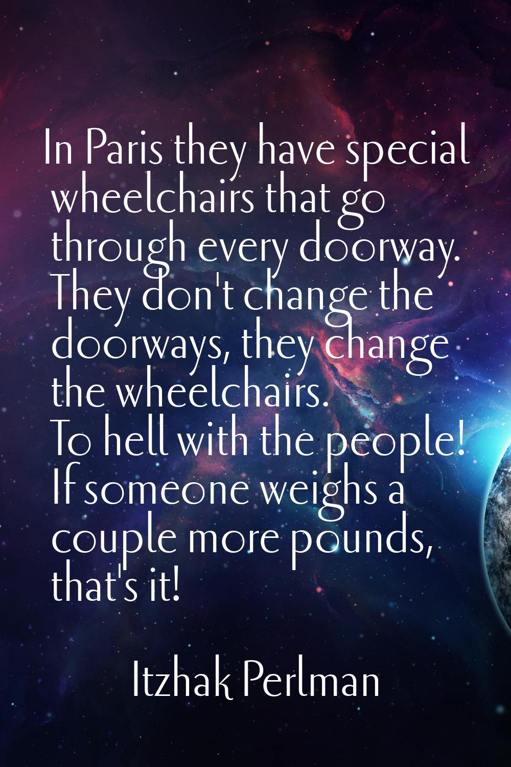 In Paris they have special wheelchairs that go through every doorway. They don't change the doorway