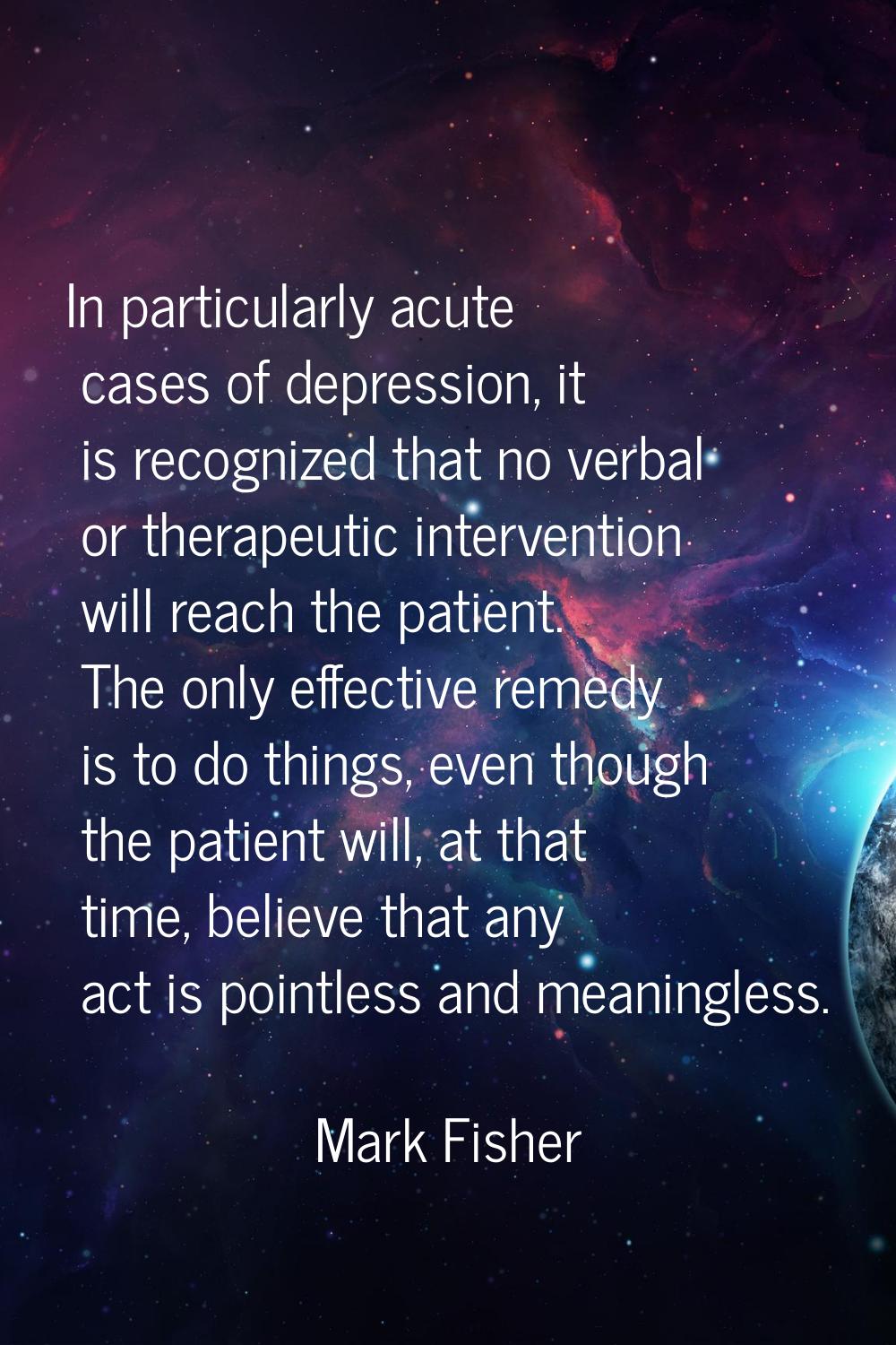 In particularly acute cases of depression, it is recognized that no verbal or therapeutic intervent