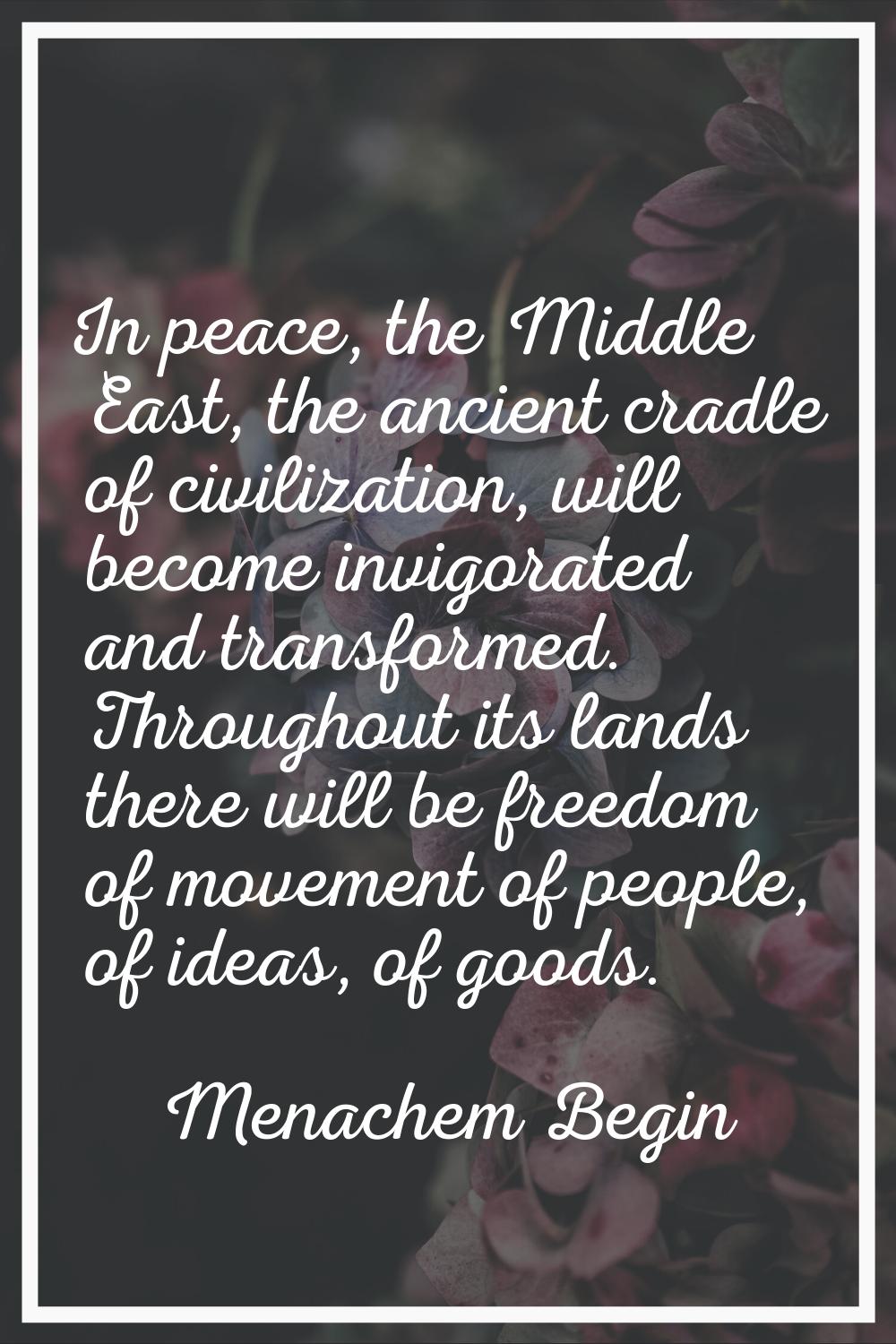 In peace, the Middle East, the ancient cradle of civilization, will become invigorated and transfor