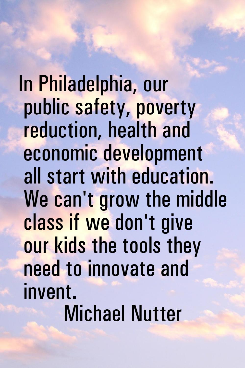 In Philadelphia, our public safety, poverty reduction, health and economic development all start wi