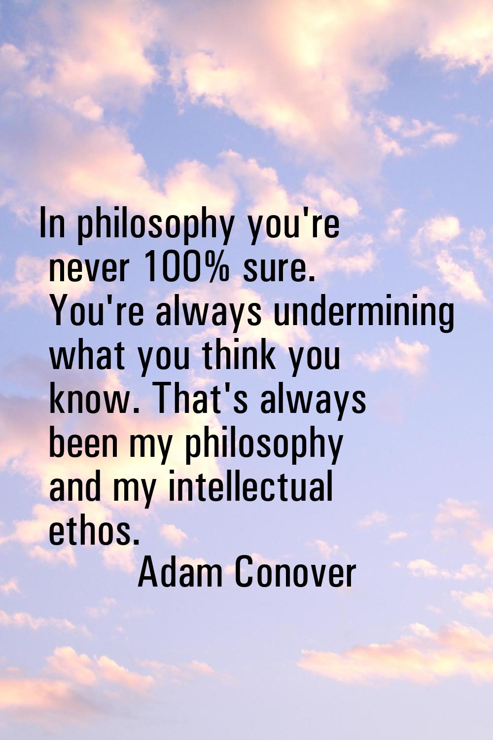 In philosophy you're never 100% sure. You're always undermining what you think you know. That's alw