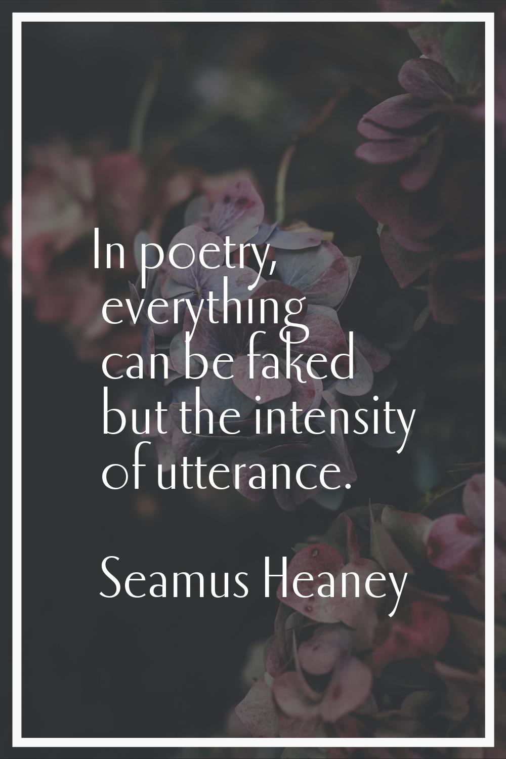 In poetry, everything can be faked but the intensity of utterance.