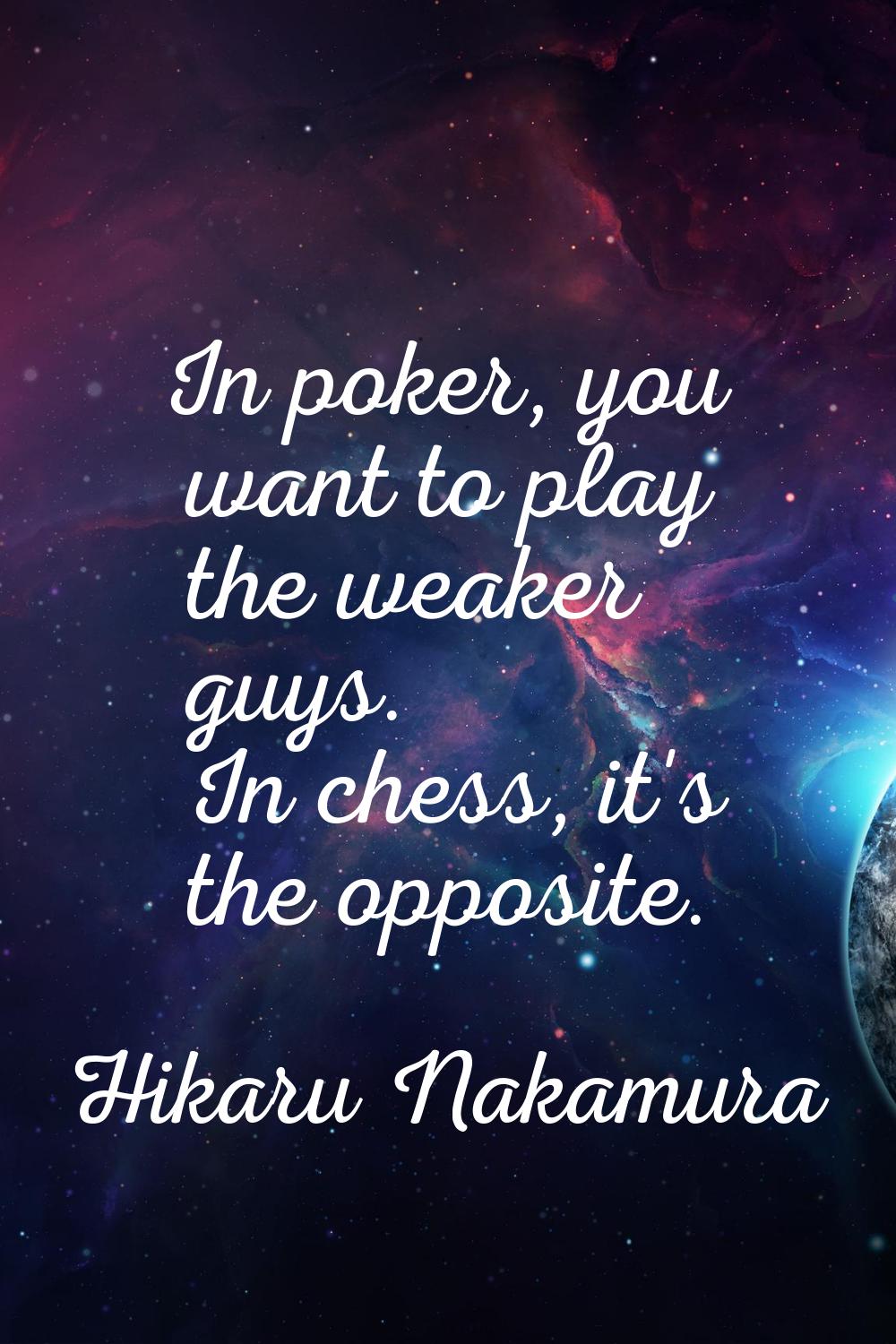 In poker, you want to play the weaker guys. In chess, it's the opposite.