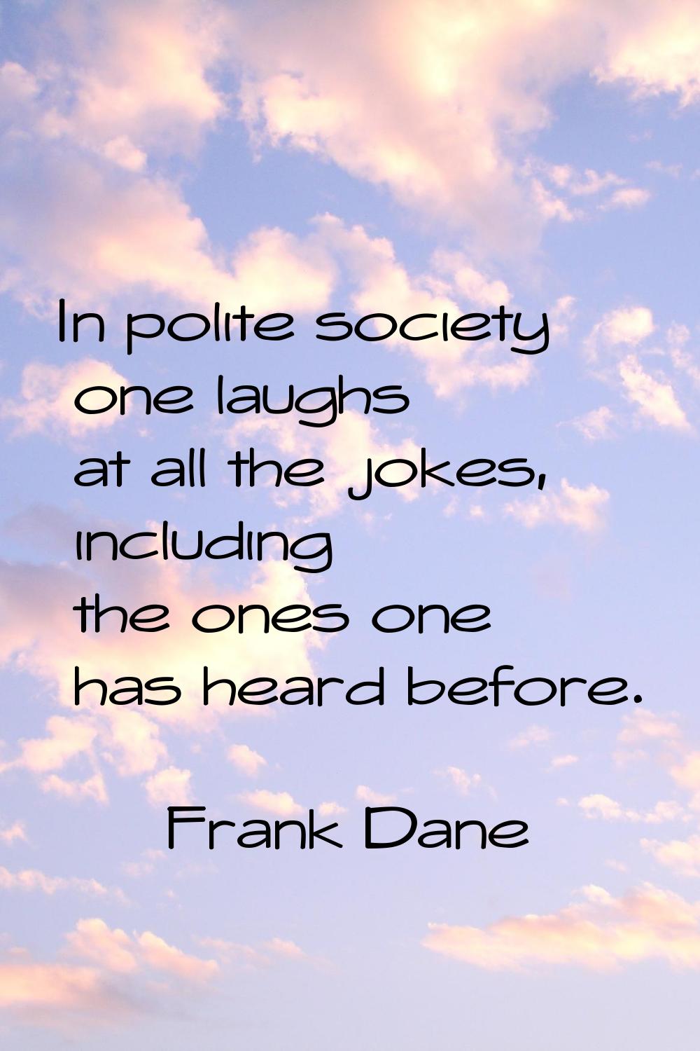 In polite society one laughs at all the jokes, including the ones one has heard before.