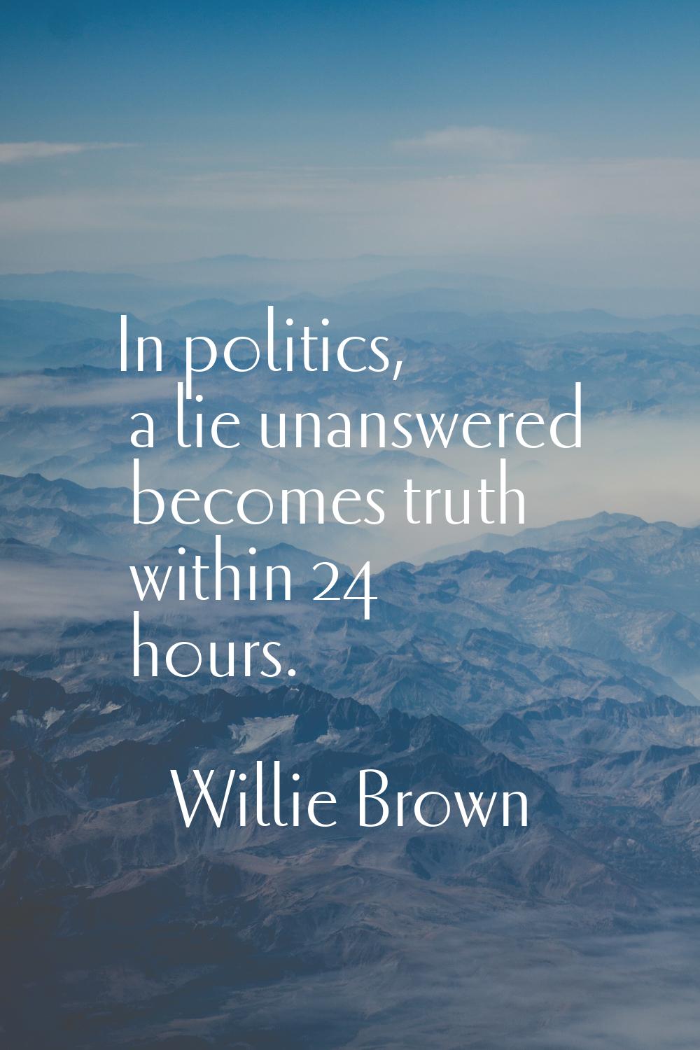 In politics, a lie unanswered becomes truth within 24 hours.
