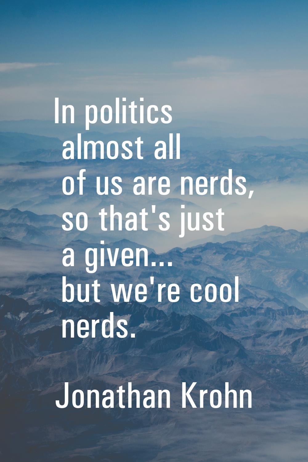In politics almost all of us are nerds, so that's just a given... but we're cool nerds.