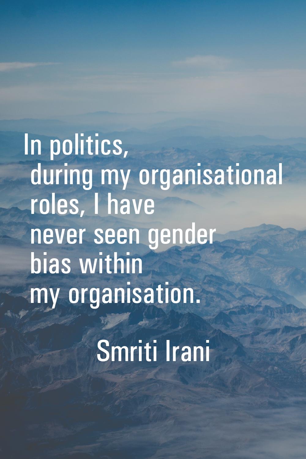 In politics, during my organisational roles, I have never seen gender bias within my organisation.