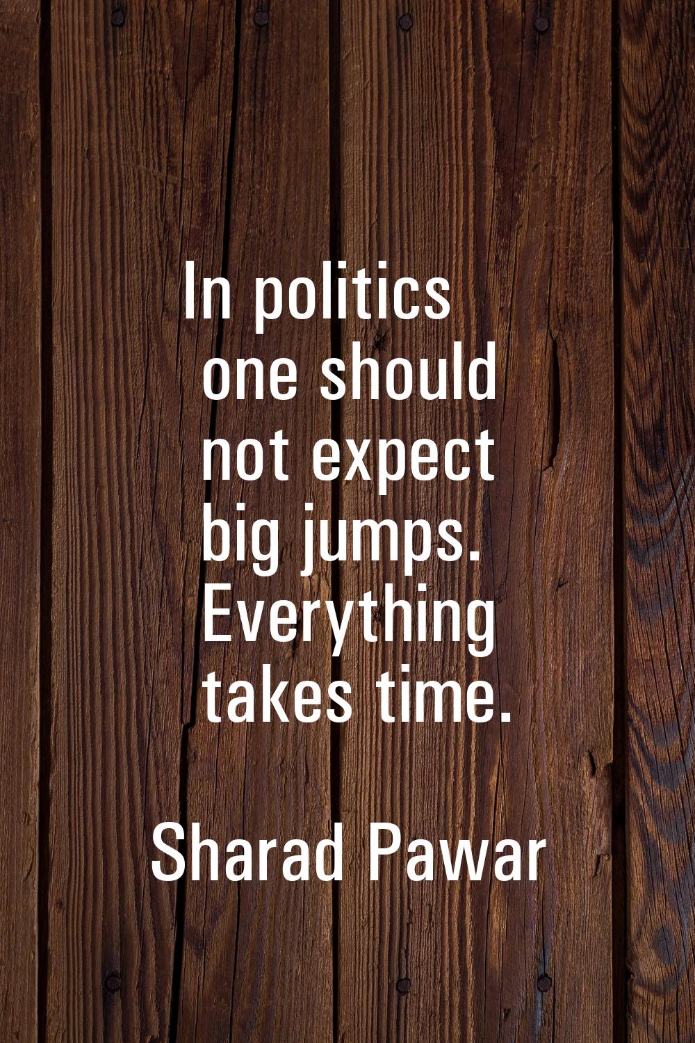 In politics one should not expect big jumps. Everything takes time.