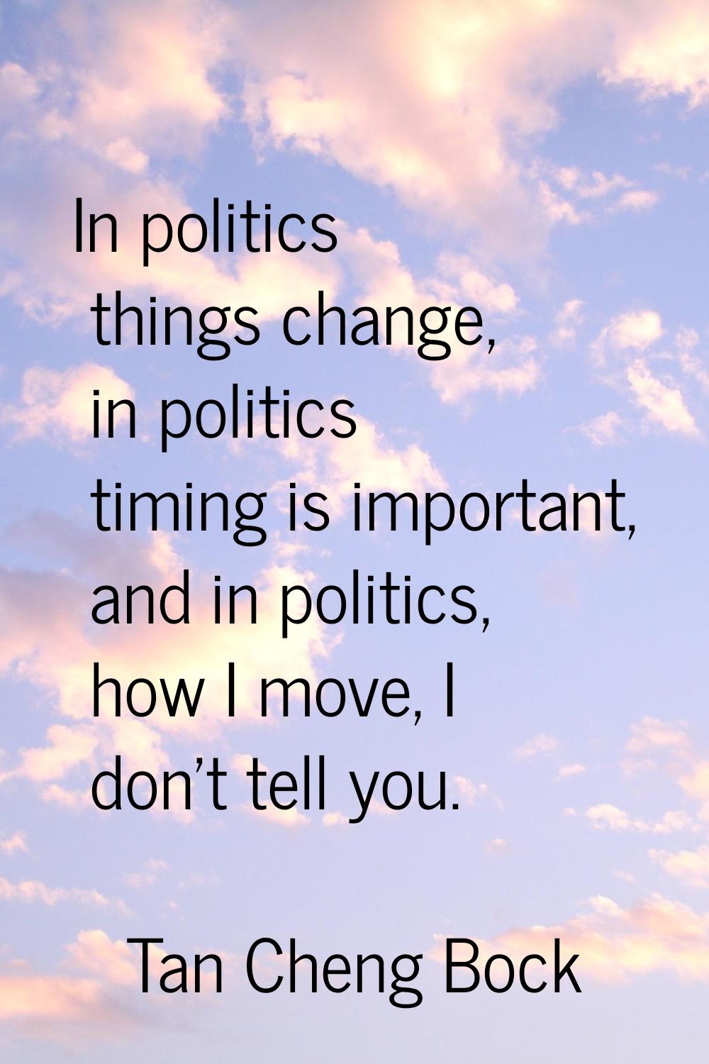 In politics things change, in politics timing is important, and in politics, how I move, I don't te